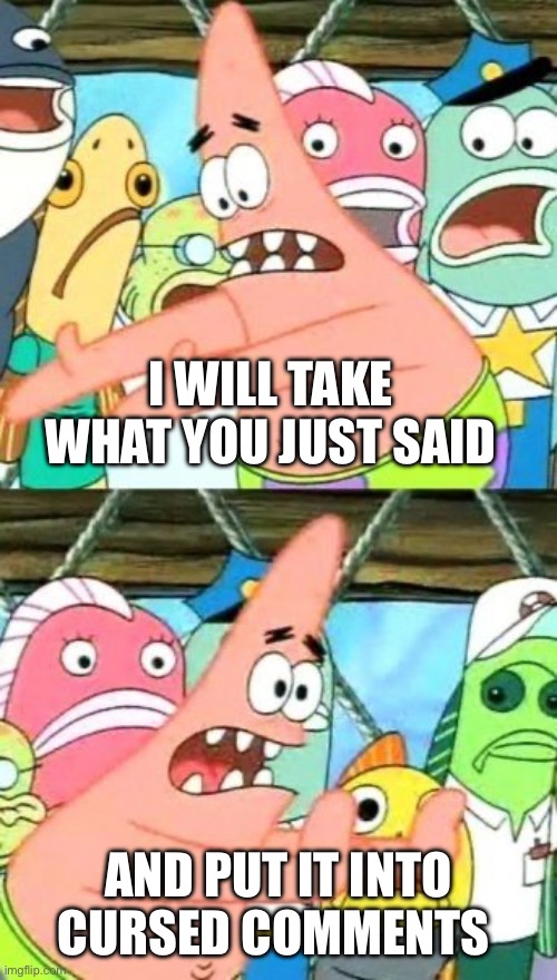 Put It Somewhere Else Patrick Meme | I WILL TAKE WHAT YOU JUST SAID AND PUT IT INTO CURSED COMMENTS | image tagged in memes,put it somewhere else patrick | made w/ Imgflip meme maker