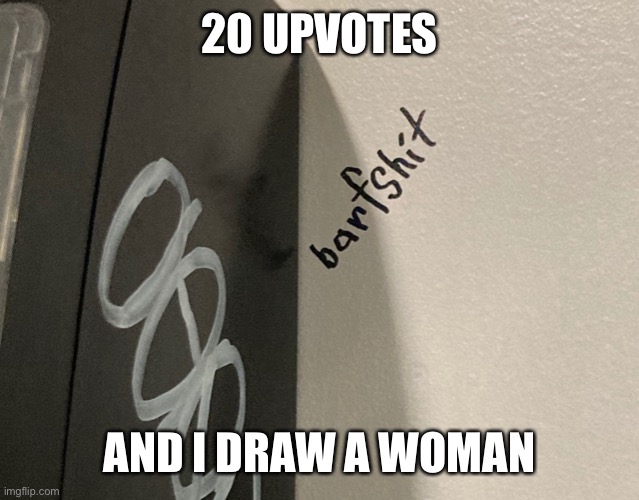 Barfshit | 20 UPVOTES; AND I DRAW A WOMAN | image tagged in barfshit | made w/ Imgflip meme maker