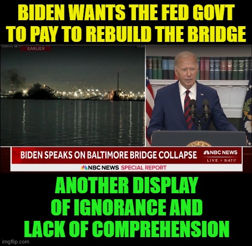 Biden's stupidity knows no bounds | BIDEN WANTS THE FED GOVT TO PAY TO REBUILD THE BRIDGE; ANOTHER DISPLAY OF IGNORANCE AND LACK OF COMPREHENSION | image tagged in biden,idiot,stupid,democrats,dumbass,i have no idea what i am doing | made w/ Imgflip meme maker