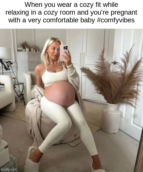Cozy room + Comfy baby + cozy fit = Comfy vibes | When you wear a cozy fit while relaxing in a cozy room and you're pregnant with a very comfortable baby #comfyvibes | image tagged in comfort,pregnant woman,big belly,baby,good vibes | made w/ Imgflip meme maker