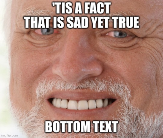 'Tis a fact that is sad yet true | image tagged in 'tis a fact that is sad yet true | made w/ Imgflip meme maker