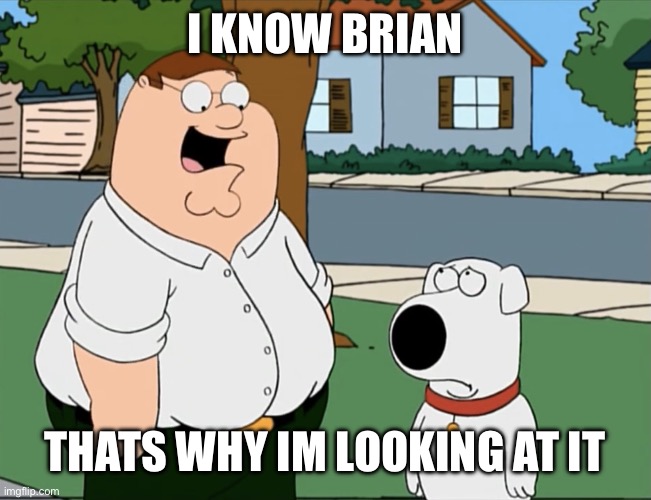I know Brian i know brian thats why I’m looking at it | I KNOW BRIAN; THATS WHY IM LOOKING AT IT | image tagged in i know brian i know brian thats why i m looking at it | made w/ Imgflip meme maker