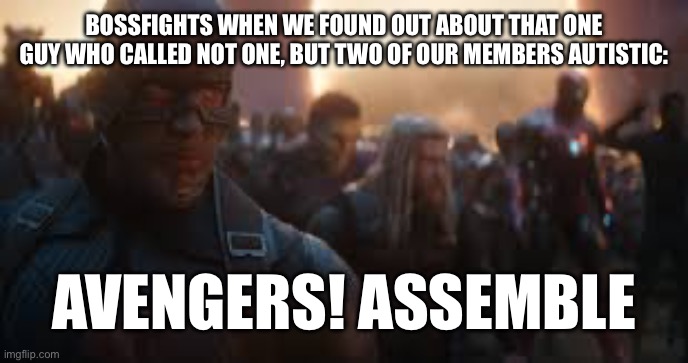 Avengers Assemble | BOSSFIGHTS WHEN WE FOUND OUT ABOUT THAT ONE GUY WHO CALLED NOT ONE, BUT TWO OF OUR MEMBERS AUTISTIC:; AVENGERS! ASSEMBLE | image tagged in avengers assemble | made w/ Imgflip meme maker