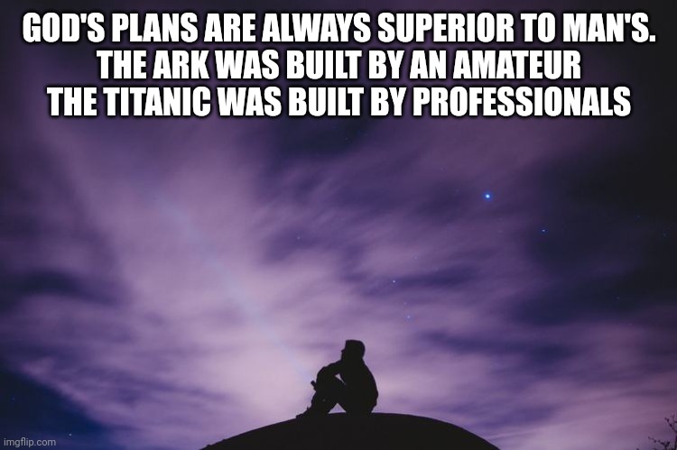 Man alone on hill at night | GOD'S PLANS ARE ALWAYS SUPERIOR TO MAN'S.
THE ARK WAS BUILT BY AN AMATEUR
THE TITANIC WAS BUILT BY PROFESSIONALS | image tagged in man alone on hill at night | made w/ Imgflip meme maker