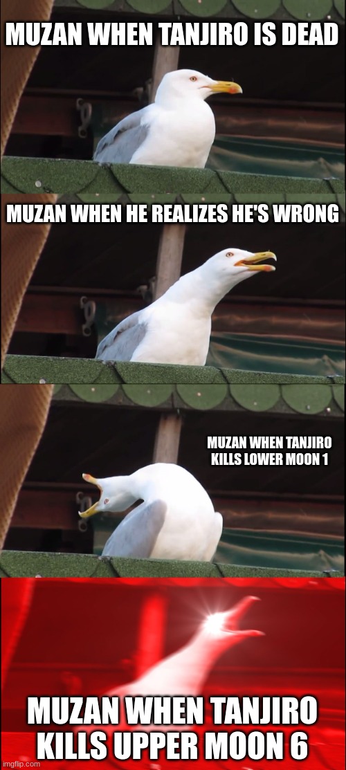 :) | MUZAN WHEN TANJIRO IS DEAD; MUZAN WHEN HE REALIZES HE'S WRONG; MUZAN WHEN TANJIRO KILLS LOWER MOON 1; MUZAN WHEN TANJIRO KILLS UPPER MOON 6 | image tagged in memes,inhaling seagull | made w/ Imgflip meme maker