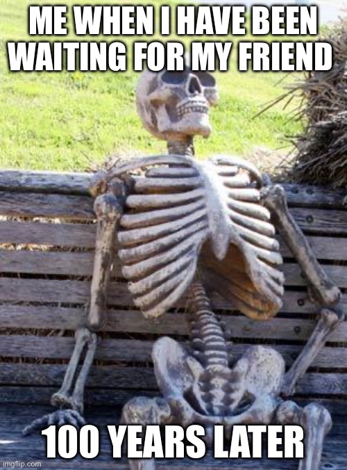 Waiting Skeleton | ME WHEN I HAVE BEEN WAITING FOR MY FRIEND; 100 YEARS LATER | image tagged in memes,waiting skeleton | made w/ Imgflip meme maker