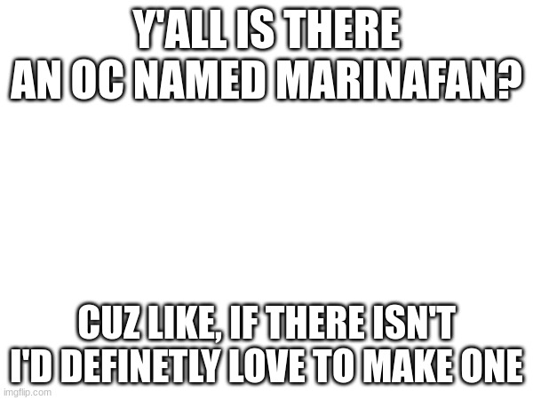 I think there's an oc named Pearlfan here if I'm correct, so... | Y'ALL IS THERE AN OC NAMED MARINAFAN? CUZ LIKE, IF THERE ISN'T I'D DEFINETLY LOVE TO MAKE ONE | made w/ Imgflip meme maker