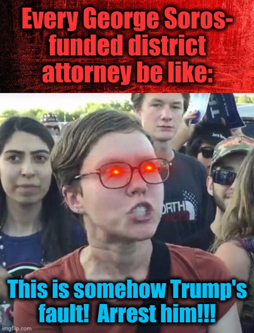Every George Soros-
funded district
attorney be like: This is somehow Trump's
fault!  Arrest him!!! | image tagged in red background,triggered feminist | made w/ Imgflip meme maker
