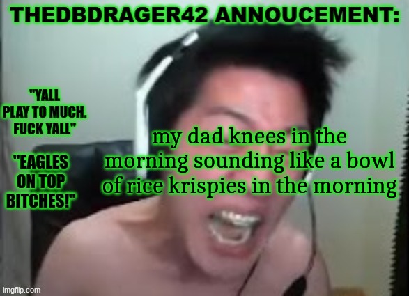 thedbdrager42s annoucement template | my dad knees in the morning sounding like a bowl of rice krispies in the morning | image tagged in thedbdrager42s annoucement template | made w/ Imgflip meme maker