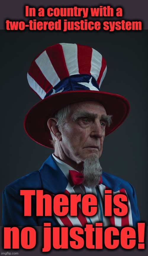 Uncle Sam Crying | In a country with a two-tiered justice system There is no justice! | image tagged in uncle sam crying | made w/ Imgflip meme maker