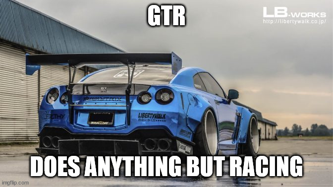 Lbwk GTR | GTR; DOES ANYTHING BUT RACING | image tagged in lbwk gtr | made w/ Imgflip meme maker