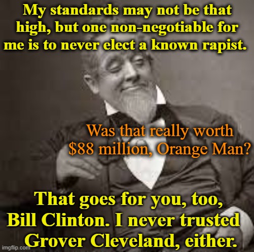 No Rapists For President | My standards may not be that high, but one non-negotiable for me is to never elect a known rapist. Was that really worth $88 million, Orange Man? That goes for you, too, Bill Clinton. I never trusted  
 Grover Cleveland, either. | image tagged in back in my day,maga,florida man,nevertrump meme,trump,me too | made w/ Imgflip meme maker