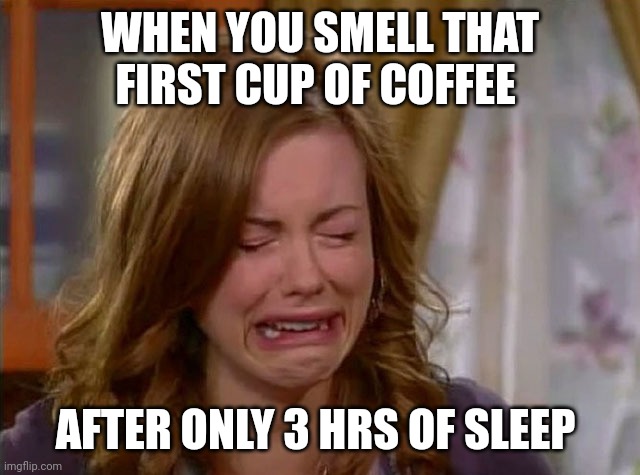 Sobbing face | WHEN YOU SMELL THAT FIRST CUP OF COFFEE; AFTER ONLY 3 HRS OF SLEEP | image tagged in sobbing face | made w/ Imgflip meme maker