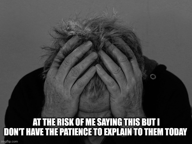 Ugh | AT THE RISK OF ME SAYING THIS BUT I DON'T HAVE THE PATIENCE TO EXPLAIN TO THEM TODAY | image tagged in ugh | made w/ Imgflip meme maker