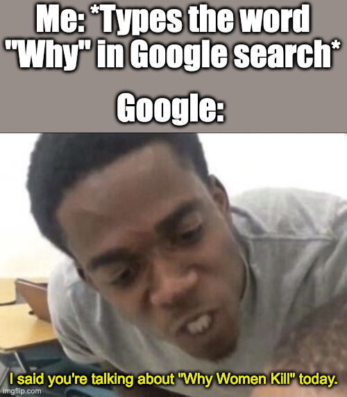 Every single time I type the word "Why" into Google search. It's happening to other people as well. | Me: *Types the word "Why" in Google search*; Google:; I said you're talking about "Why Women Kill" today. | image tagged in i said we,so true memes,relatable memes,google search | made w/ Imgflip meme maker