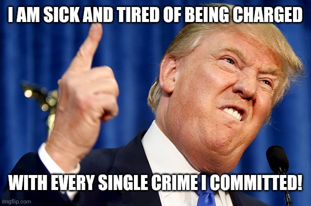 Donald Trump | I AM SICK AND TIRED OF BEING CHARGED; WITH EVERY SINGLE CRIME I COMMITTED! | image tagged in donald trump | made w/ Imgflip meme maker