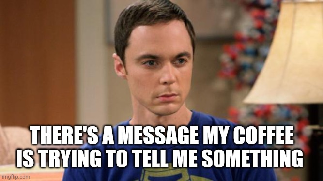 Sheldon Logic | THERE'S A MESSAGE MY COFFEE IS TRYING TO TELL ME SOMETHING | image tagged in sheldon logic | made w/ Imgflip meme maker