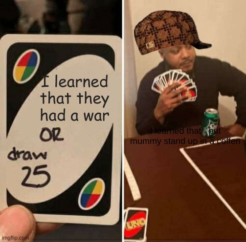 UNO Draw 25 Cards | I learned that they had a war; I learned that   put mummy stand up in a coffen | image tagged in memes,uno draw 25 cards | made w/ Imgflip meme maker