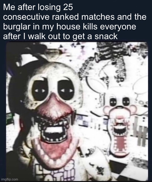I was bored | Me after losing 25 consecutive ranked matches and the burglar in my house kills everyone after I walk out to get a snack | image tagged in creepy fnaf vhs | made w/ Imgflip meme maker