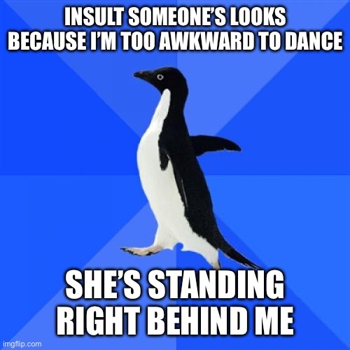 Socially Awkward Penguin Meme | INSULT SOMEONE’S LOOKS BECAUSE I’M TOO AWKWARD TO DANCE; SHE’S STANDING RIGHT BEHIND ME | image tagged in memes,socially awkward penguin | made w/ Imgflip meme maker