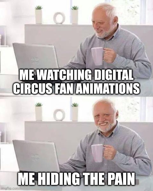 True | ME WATCHING DIGITAL CIRCUS FAN ANIMATIONS; ME HIDING THE PAIN | image tagged in memes,hide the pain harold,the amazing digital circus | made w/ Imgflip meme maker