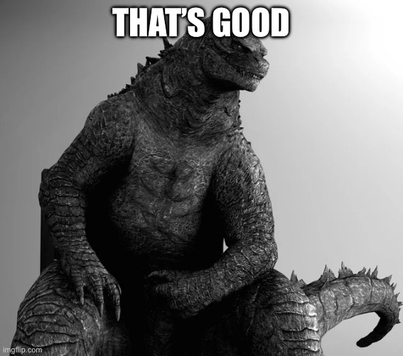 Gigachad Godzilla | THAT’S GOOD | image tagged in gigachad godzilla | made w/ Imgflip meme maker