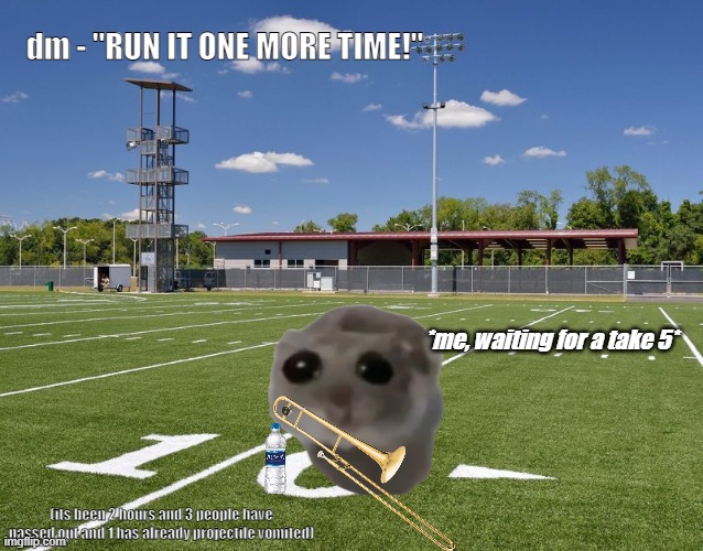 band camp be like: | dm - "RUN IT ONE MORE TIME!"; *me, waiting for a take 5*; (its been 2 hours and 3 people have passed out and 1 has already projectile vomited) | image tagged in band,camp,marching band,marching,fun | made w/ Imgflip meme maker