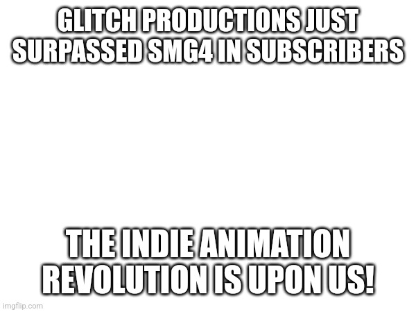 GLITCH PRODUCTIONS JUST SURPASSED SMG4 IN SUBSCRIBERS; THE INDIE ANIMATION REVOLUTION IS UPON US! | made w/ Imgflip meme maker