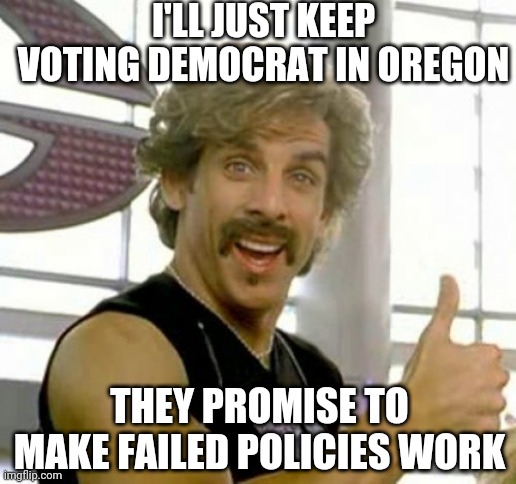 Ben stiller | I'LL JUST KEEP VOTING DEMOCRAT IN OREGON THEY PROMISE TO MAKE FAILED POLICIES WORK | image tagged in ben stiller | made w/ Imgflip meme maker