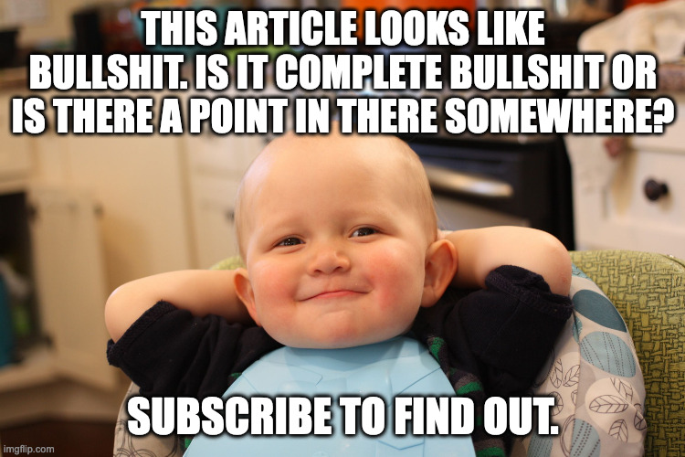 Baby Boss Relaxed Smug Content | THIS ARTICLE LOOKS LIKE BULLSHIT. IS IT COMPLETE BULLSHIT OR IS THERE A POINT IN THERE SOMEWHERE? SUBSCRIBE TO FIND OUT. | image tagged in baby boss relaxed smug content | made w/ Imgflip meme maker