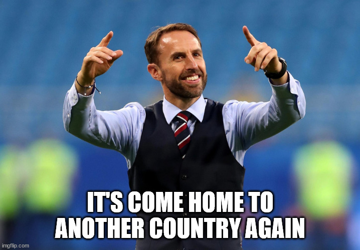 It's Coming Home | IT'S COME HOME TO ANOTHER COUNTRY AGAIN | image tagged in it's coming home | made w/ Imgflip meme maker