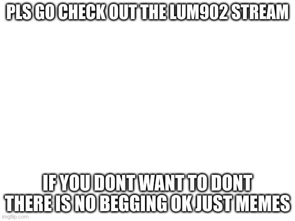 :) | PLS GO CHECK OUT THE LUM902 STREAM; IF YOU DONT WANT TO DONT THERE IS NO BEGGING OK JUST MEMES | image tagged in check it out | made w/ Imgflip meme maker