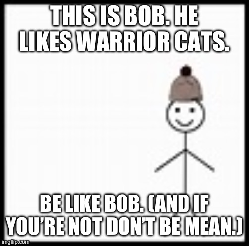 be like bob | THIS IS BOB. HE LIKES WARRIOR CATS. BE LIKE BOB. (AND IF YOU’RE NOT DON’T BE MEAN.) | image tagged in be like bob | made w/ Imgflip meme maker
