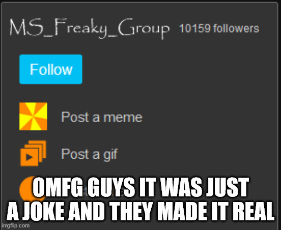 https://imgflip.com/m/MS_freaky_group | OMFG GUYS IT WAS JUST A JOKE AND THEY MADE IT REAL | made w/ Imgflip meme maker