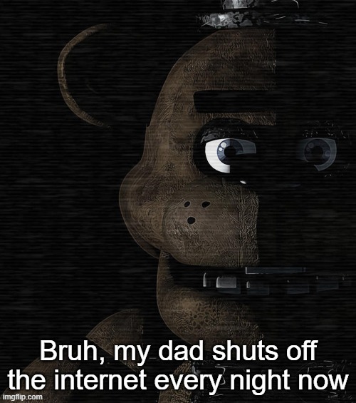 I can't do shit at night | Bruh, my dad shuts off the internet every night now | image tagged in freddy fazbear | made w/ Imgflip meme maker