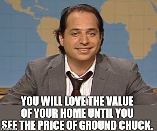 John lovitz snl liar | YOU WILL LOVE THE VALUE OF YOUR HOME UNTIL YOU SEE THE PRICE OF GROUND CHUCK. | image tagged in john lovitz snl liar | made w/ Imgflip meme maker