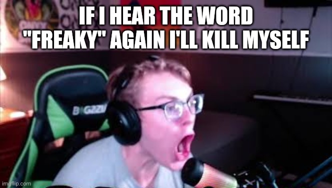 neRd screaming | IF I HEAR THE WORD "FREAKY" AGAIN I'LL KILL MYSELF | image tagged in nerd screaming | made w/ Imgflip meme maker