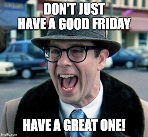 Good Great Friday | DON'T JUST HAVE A GOOD FRIDAY; HAVE A GREAT ONE! | image tagged in good friday | made w/ Imgflip meme maker