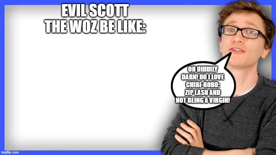 Lol | EVIL SCOTT THE WOZ BE LIKE:; OH DIDDILY DARN! DO I LOVE CHIBI-ROBO: ZIP LASH AND NOT BEING A VIRGIN! | image tagged in scott the woz thumbnail,evil be like,scott the woz | made w/ Imgflip meme maker