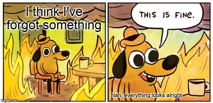 Everything's okay | I think I've forgot something; Nah, everything looks alright | image tagged in memes,this is fine | made w/ Imgflip meme maker