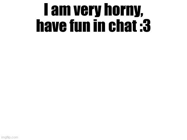 I'll reply to all comments! | I am very horny, have fun in chat :3 | image tagged in memes | made w/ Imgflip meme maker