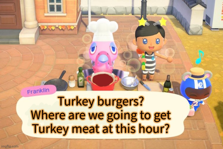Thanksgiving lore | Turkey burgers? Where are we going to get Turkey meat at this hour? | image tagged in thanksgiving,lore,animal crossing,nom nom nom | made w/ Imgflip meme maker