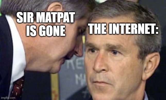 only the real ones know 5 | SIR MATPAT IS GONE; THE INTERNET: | image tagged in george bush 9/11 | made w/ Imgflip meme maker