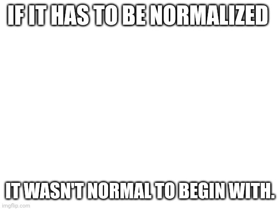 Thanks, Marxism. Thanks, Bolshevism. Thanks, Communism. Thanks, Socialism. | IF IT HAS TO BE NORMALIZED; IT WASN'T NORMAL TO BEGIN WITH. | image tagged in blank white template | made w/ Imgflip meme maker