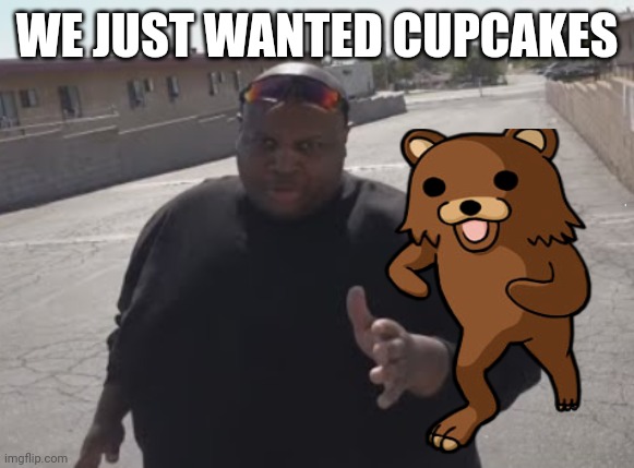 EDP445 | WE JUST WANTED CUPCAKES | image tagged in edp445 | made w/ Imgflip meme maker