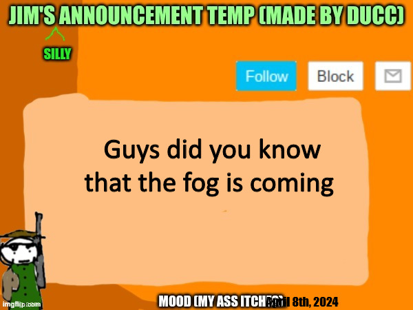 jims template | Guys did you know that the fog is coming; April 8th, 2024 | image tagged in jims template | made w/ Imgflip meme maker