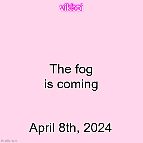 vikboi temp simple | The fog is coming; April 8th, 2024 | image tagged in vikboi temp modern | made w/ Imgflip meme maker
