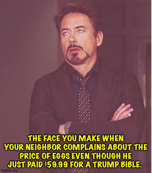 The face you make | THE FACE YOU MAKE WHEN YOUR NEIGHBOR COMPLAINS ABOUT THE PRICE OF EGGS EVEN THOUGH HE JUST PAID $59.99 FOR A TRUMP BIBLE. | image tagged in memes,face you make robert downey jr | made w/ Imgflip meme maker