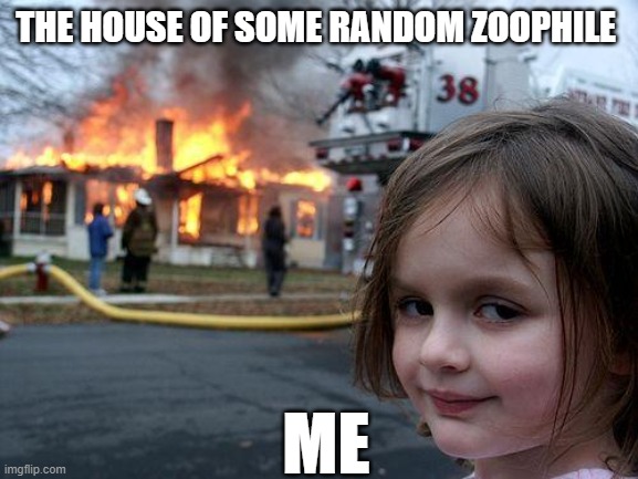 Disaster Girl Meme | THE HOUSE OF SOME RANDOM ZOOPHILE; ME | image tagged in memes,disaster girl | made w/ Imgflip meme maker