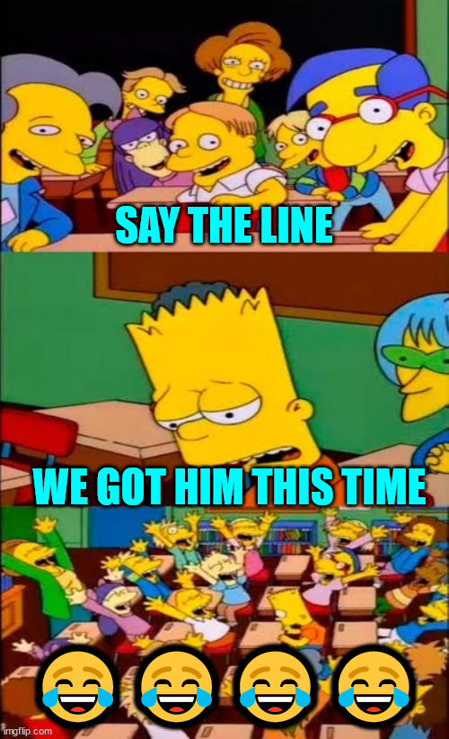 say the line bart! simpsons | SAY THE LINE WE GOT HIM THIS TIME ???? | image tagged in say the line bart simpsons | made w/ Imgflip meme maker